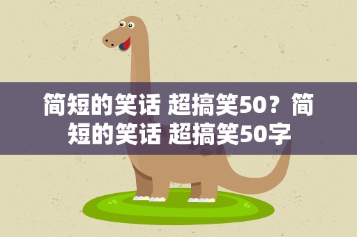 简短的笑话 超搞笑50？简短的笑话 超搞笑50字