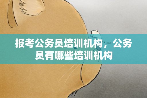 报考公务员培训机构，公务员有哪些培训机构