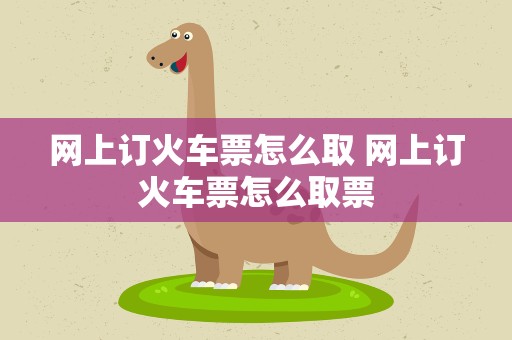 网上订火车票怎么取 网上订火车票怎么取票