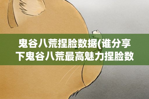 鬼谷八荒捏脸数据(谁分享下鬼谷八荒最高魅力捏脸数据)