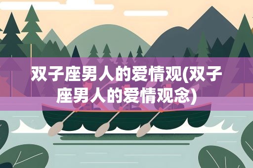 双子座男人的爱情观(双子座男人的爱情观念)