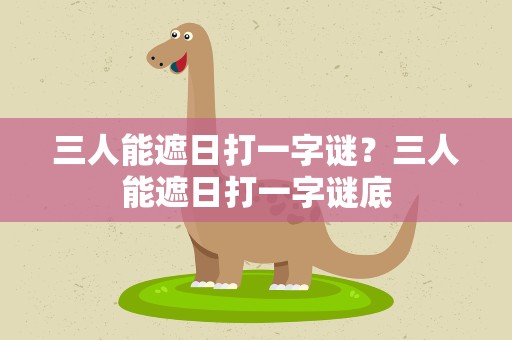 三人能遮日打一字谜？三人能遮日打一字谜底