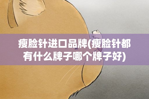 瘦脸针进口品牌(瘦脸针都有什么牌子哪个牌子好)