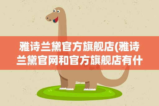 雅诗兰黛官方旗舰店(雅诗兰黛官网和官方旗舰店有什么区别)