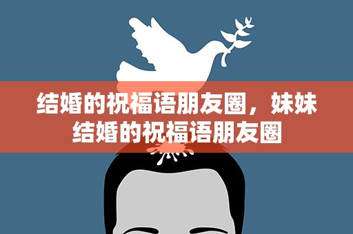 结婚的祝福语朋友圈，妹妹结婚的祝福语朋友圈