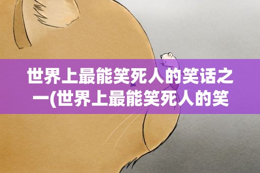 世界上最能笑死人的笑话之一(世界上最能笑死人的笑话之一是)