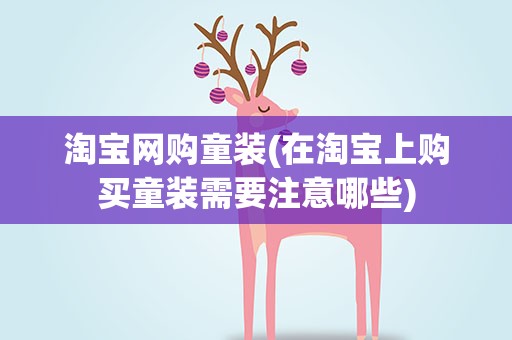 淘宝网购童装(在淘宝上购买童装需要注意哪些)