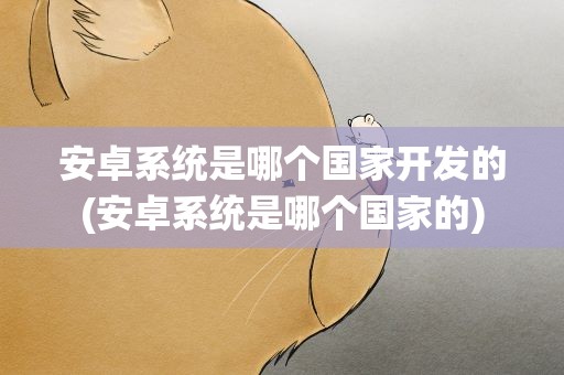 安卓系统是哪个国家开发的(安卓系统是哪个国家的)