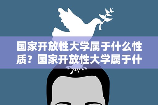 国家开放性大学属于什么性质？国家开放性大学属于什么学历
