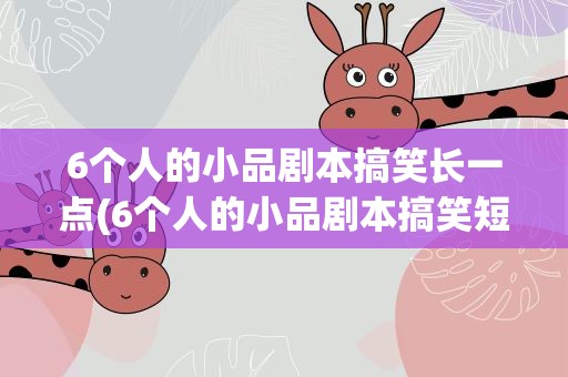 6个人的小品剧本搞笑长一点(6个人的小品剧本搞笑短一点)