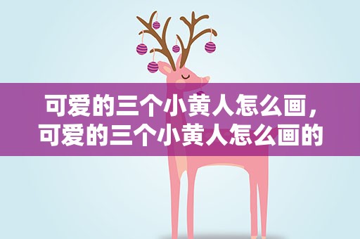 可爱的三个小黄人怎么画，可爱的三个小黄人怎么画的