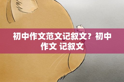 初中作文范文记叙文？初中作文 记叙文