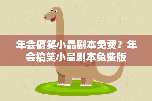 年会搞笑小品剧本免费？年会搞笑小品剧本免费版
