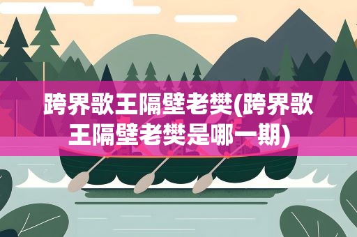 跨界歌王隔壁老樊(跨界歌王隔壁老樊是哪一期)