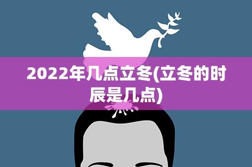2022年几点立冬(立冬的时辰是几点)