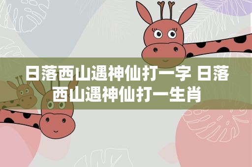 日落西山遇神仙打一字 日落西山遇神仙打一生肖