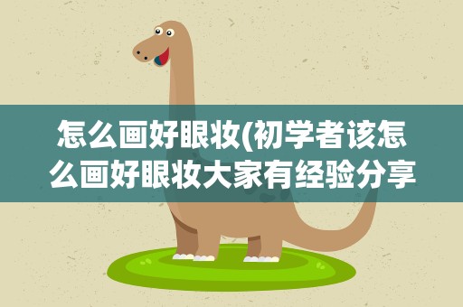 怎么画好眼妆(初学者该怎么画好眼妆大家有经验分享吗)