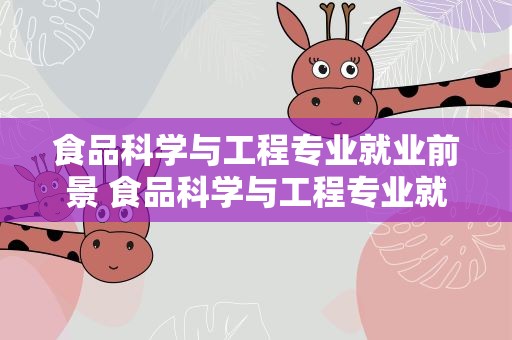 食品科学与工程专业就业前景 食品科学与工程专业就业前景女生