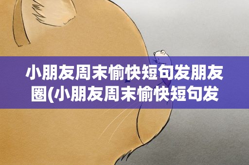 小朋友周末愉快短句发朋友圈(小朋友周末愉快短句发朋友圈文案)