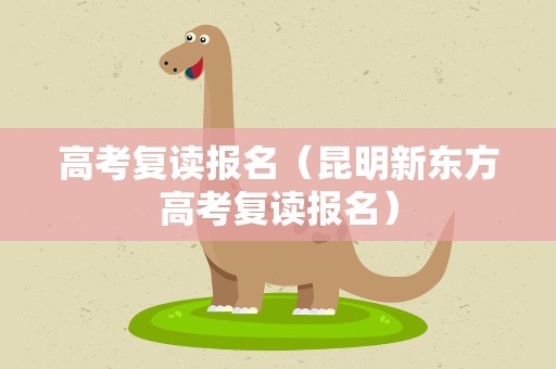 高考复读报名（昆明新东方高考复读报名）