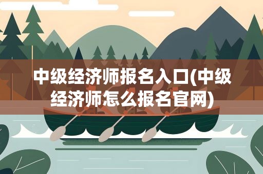 中级经济师报名入口(中级经济师怎么报名官网)
