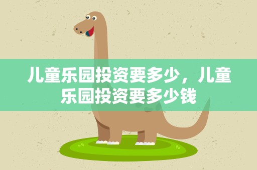儿童乐园投资要多少，儿童乐园投资要多少钱