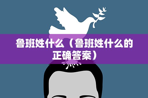 鲁班姓什么（鲁班姓什么的正确答案）