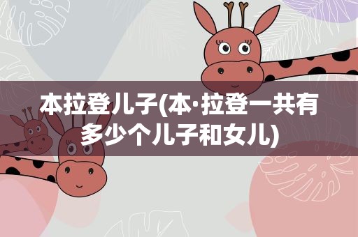 本拉登儿子(本·拉登一共有多少个儿子和女儿)