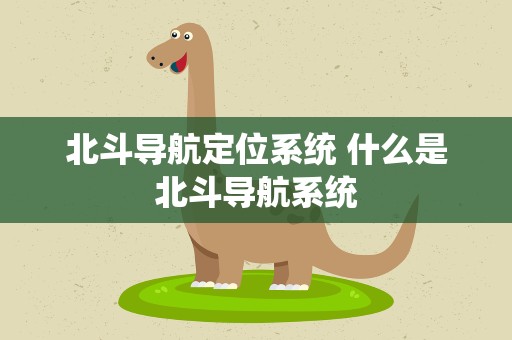 北斗导航定位系统 什么是北斗导航系统