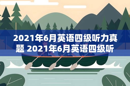 2021年6月英语四级听力真题 2021年6月英语四级听力真题原文
