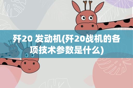 歼20 发动机(歼20战机的各项技术参数是什么)