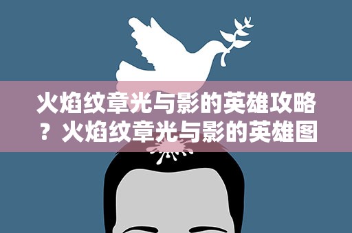 火焰纹章光与影的英雄攻略？火焰纹章光与影的英雄图文攻略