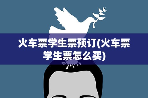 火车票学生票预订(火车票学生票怎么买)