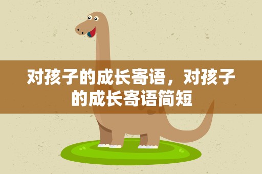 对孩子的成长寄语，对孩子的成长寄语简短