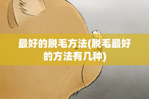 最好的脱毛方法(脱毛最好的方法有几种)