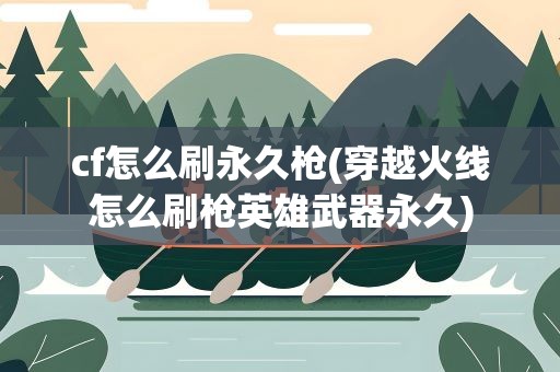 cf怎么刷永久枪(穿越火线怎么刷枪英雄武器永久)