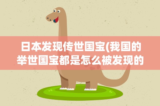 日本发现传世国宝(我国的举世国宝都是怎么被发现的)