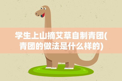 学生上山摘艾草自制青团(青团的做法是什么样的)