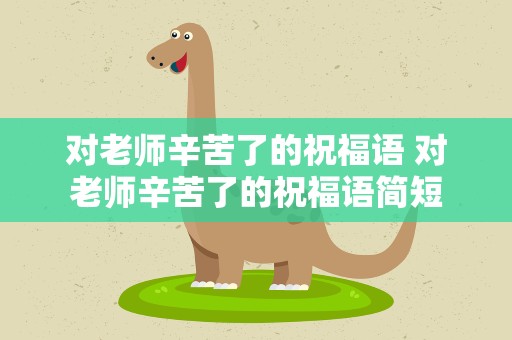 对老师辛苦了的祝福语 对老师辛苦了的祝福语简短
