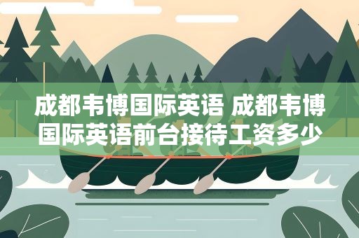 成都韦博国际英语 成都韦博国际英语前台接待工资多少待遇怎么样
