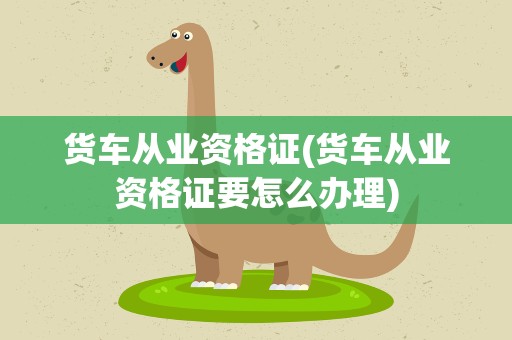 货车从业资格证(货车从业资格证要怎么办理)