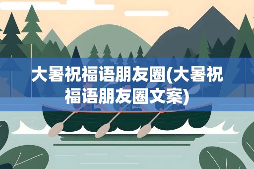 大暑祝福语朋友圈(大暑祝福语朋友圈文案)