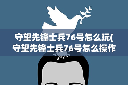 守望先锋士兵76号怎么玩(守望先锋士兵76号怎么操作)