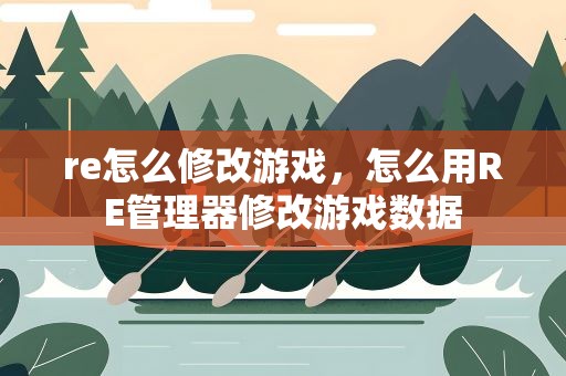 re怎么修改游戏，怎么用RE管理器修改游戏数据