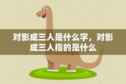 对影成三人是什么字，对影成三人指的是什么