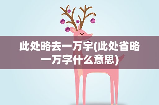 此处略去一万字(此处省略一万字什么意思)