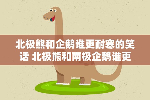 北极熊和企鹅谁更耐寒的笑话 北极熊和南极企鹅谁更耐寒