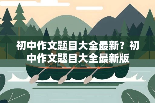初中作文题目大全最新？初中作文题目大全最新版