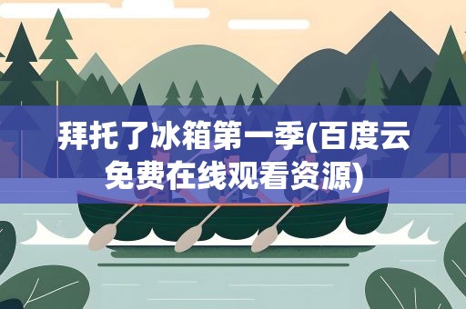 拜托了冰箱第一季(百度云免费在线观看资源)