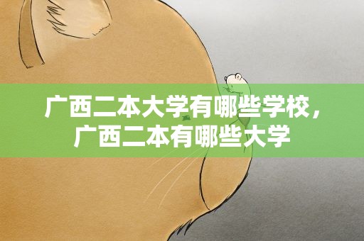 广西二本大学有哪些学校，广西二本有哪些大学